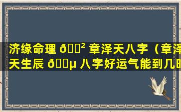 济缘命理 🌲 章泽天八字（章泽天生辰 🐵 八字好运气能到几时）